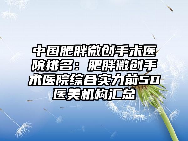 中国肥胖微创手术医院排名：肥胖微创手术医院综合实力前50医美机构汇总