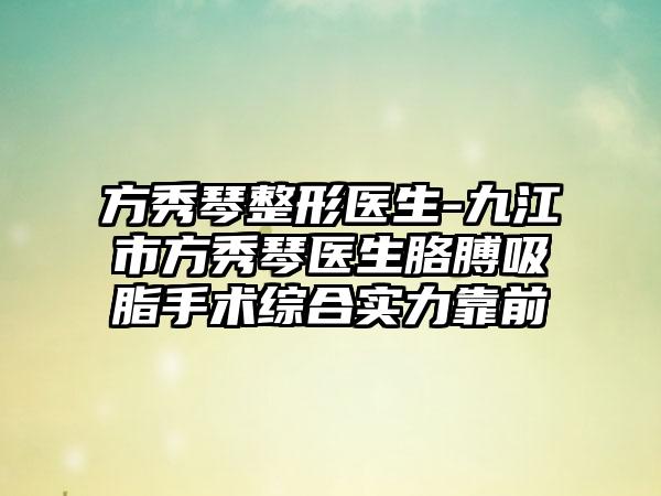 方秀琴整形医生-九江市方秀琴医生胳膊吸脂手术综合实力靠前