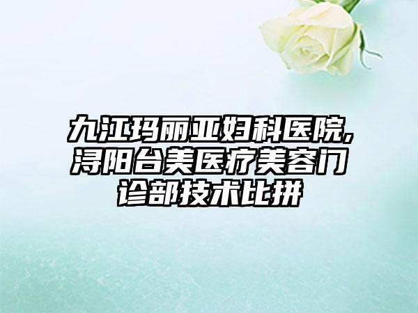 九江玛丽亚妇科医院,浔阳台美医疗美容门诊部技术比拼