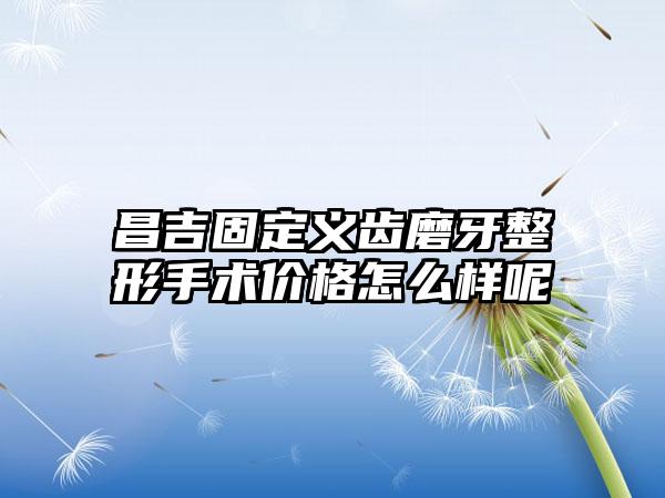昌吉固定义齿磨牙整形手术价格怎么样呢