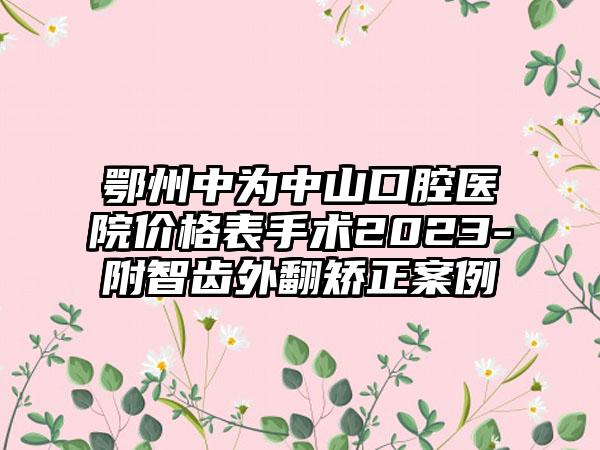 鄂州中为中山口腔医院价格表手术2023-附智齿外翻矫正案例
