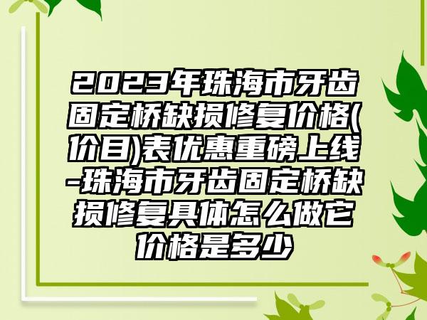 2023年珠海市牙齿固定桥缺损修复价格(价目)表优惠重磅上线-珠海市牙齿固定桥缺损修复具体怎么做它价格是多少