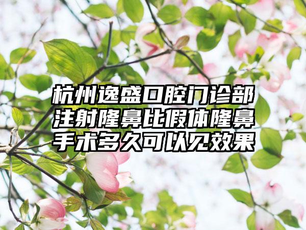 杭州逸盛口腔门诊部注射隆鼻比假体隆鼻手术多久可以见效果