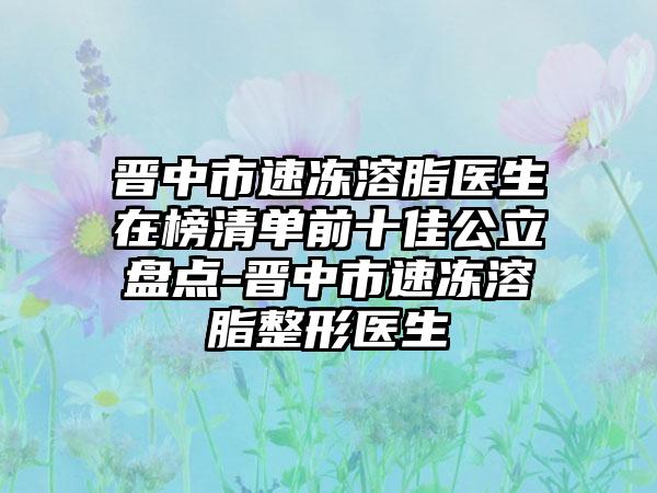 晋中市速冻溶脂医生在榜清单前十佳公立盘点-晋中市速冻溶脂整形医生