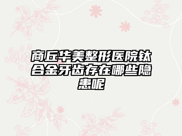 商丘华美整形医院钛合金牙齿存在哪些隐患呢