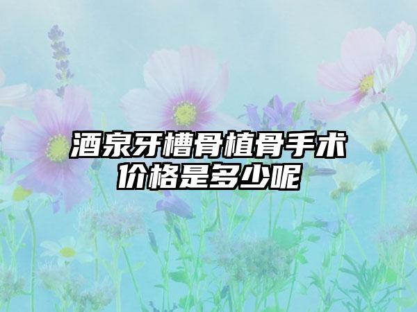 酒泉牙槽骨植骨手术价格是多少呢