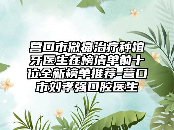 营口市微痛治疗种植牙医生在榜清单前十位全新榜单推荐-营口市刘孝强口腔医生