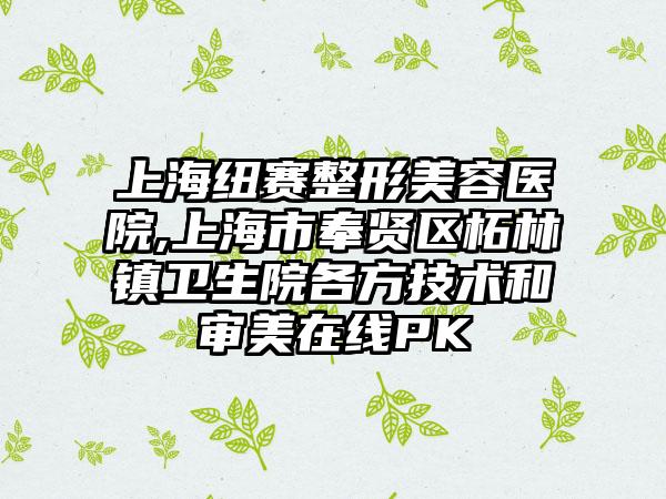 上海纽赛整形美容医院,上海市奉贤区柘林镇卫生院各方技术和审美在线PK