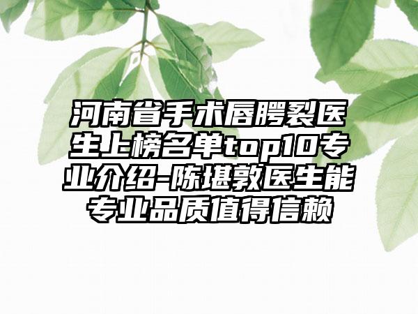 河南省手术唇腭裂医生上榜名单top10专业介绍-陈堪敦医生能专业品质值得信赖