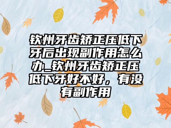 钦州牙齿矫正压低下牙后出现副作用怎么办_钦州牙齿矫正压低下牙好不好，有没有副作用
