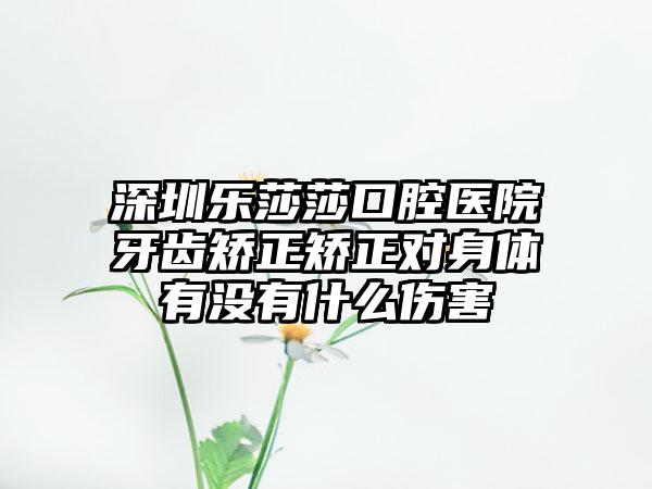 深圳乐莎莎口腔医院牙齿矫正矫正对身体有没有什么伤害