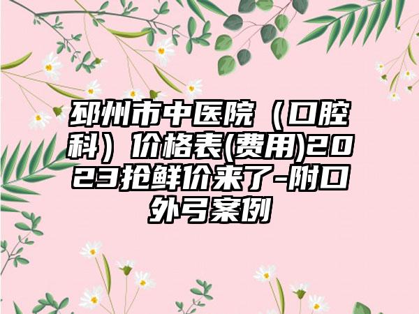 邳州市中医院（口腔科）价格表(费用)2023抢鲜价来了-附口外弓案例