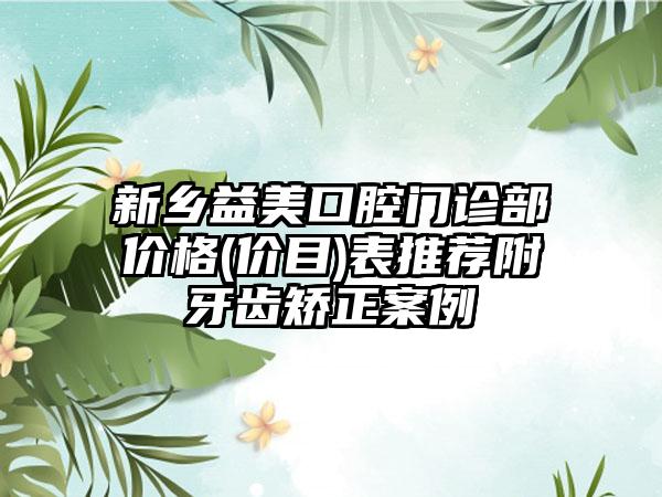 新乡益美口腔门诊部价格(价目)表推荐附牙齿矫正案例