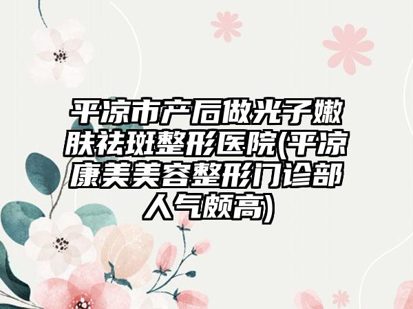平凉市产后做光子嫩肤祛斑整形医院(平凉康美美容整形门诊部人气颇高)