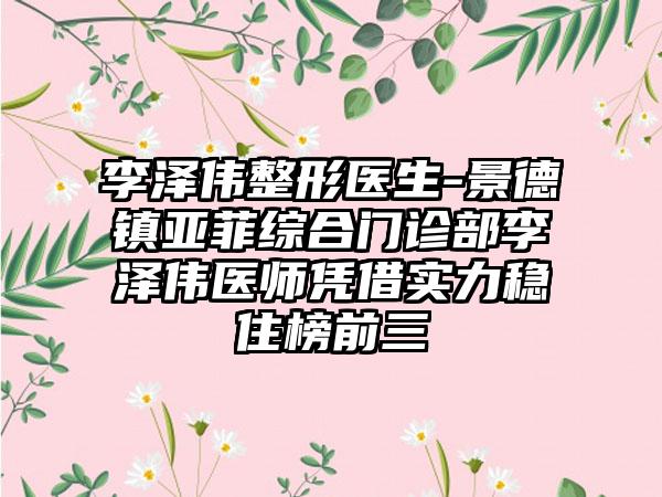 李泽伟整形医生-景德镇亚菲综合门诊部李泽伟医师凭借实力稳住榜前三