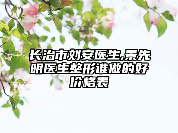 长治市刘安医生,景先明医生整形谁做的好价格表