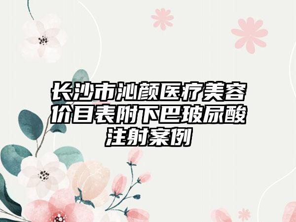 长沙市沁颜医疗美容价目表附下巴玻尿酸注射案例
