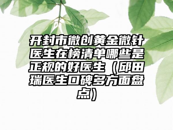 开封市微创黄金微针医生在榜清单哪些是正规的好医生（邱田瑞医生口碑多方面盘点）
