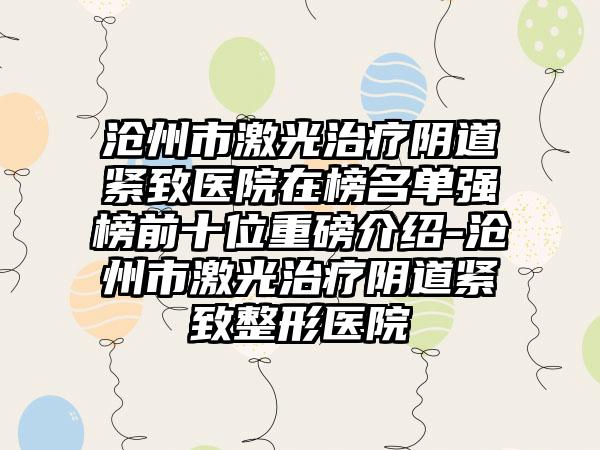 沧州市激光治疗阴道紧致医院在榜名单强榜前十位重磅介绍-沧州市激光治疗阴道紧致整形医院