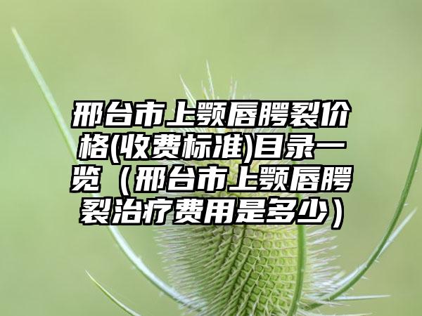 邢台市上颚唇腭裂价格(收费标准)目录一览（邢台市上颚唇腭裂治疗费用是多少）