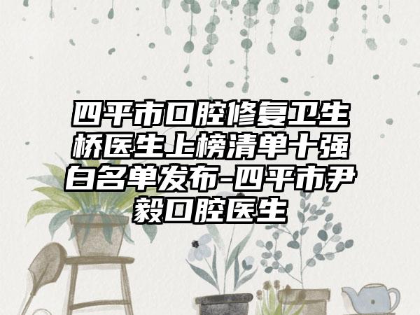 四平市口腔修复卫生桥医生上榜清单十强白名单发布-四平市尹毅口腔医生