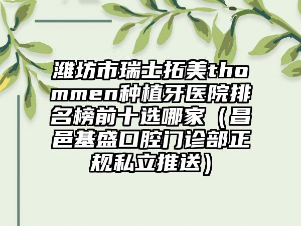 潍坊市瑞士拓美thommen种植牙医院排名榜前十选哪家（昌邑基盛口腔门诊部正规私立推送）