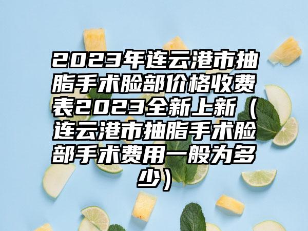 2023年连云港市抽脂手术脸部价格收费表2023全新上新（连云港市抽脂手术脸部手术费用一般为多少）
