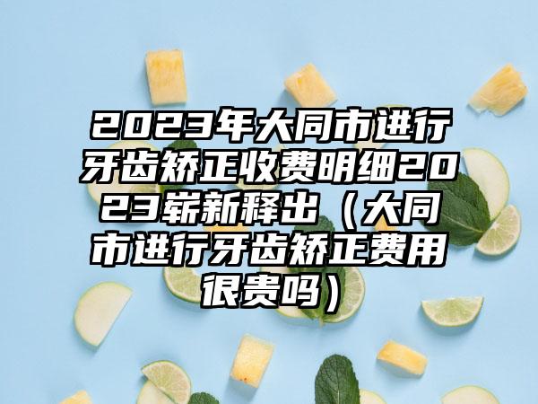 2023年大同市进行牙齿矫正收费明细2023崭新释出（大同市进行牙齿矫正费用很贵吗）