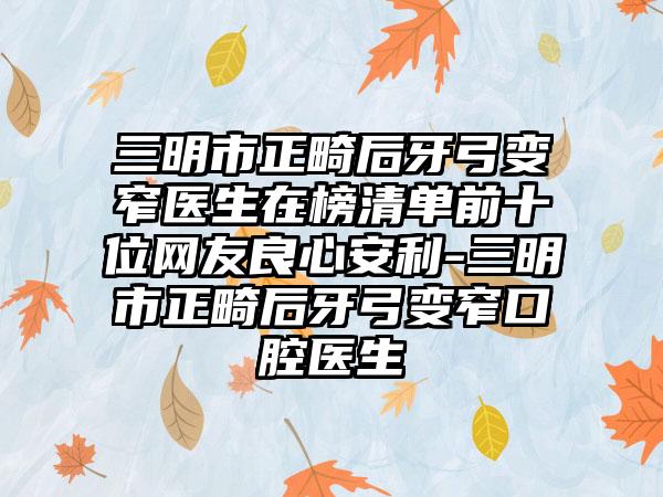 三明市正畸后牙弓变窄医生在榜清单前十位网友良心安利-三明市正畸后牙弓变窄口腔医生