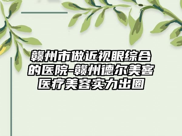 赣州市做近视眼综合的医院-赣州德尔美客医疗美容实力出圈