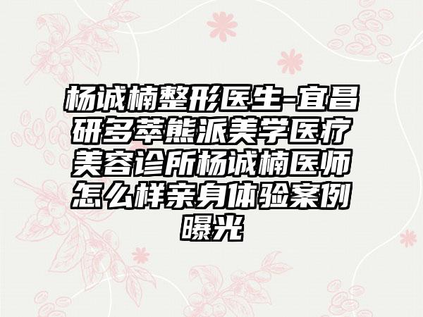 杨诚楠整形医生-宜昌研多萃熊派美学医疗美容诊所杨诚楠医师怎么样亲身体验案例曝光