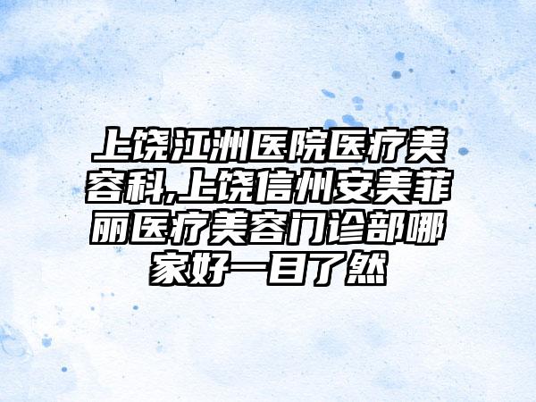 上饶江洲医院医疗美容科,上饶信州安美菲丽医疗美容门诊部哪家好一目了然