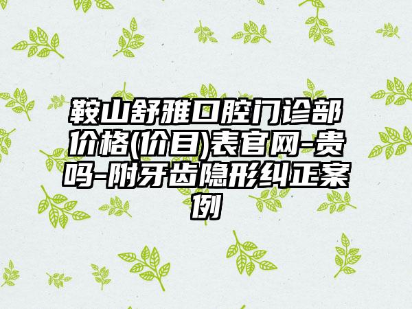 鞍山舒雅口腔门诊部价格(价目)表官网-贵吗-附牙齿隐形纠正案例