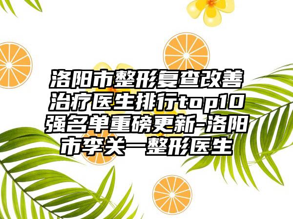 洛阳市整形复查改善治疗医生排行top10强名单重磅更新-洛阳市李关一整形医生