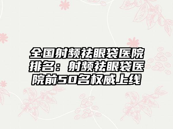 全国射频祛眼袋医院排名：射频祛眼袋医院前50名权威上线