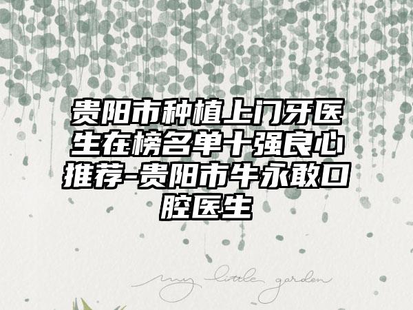 贵阳市种植上门牙医生在榜名单十强良心推荐-贵阳市牛永敢口腔医生