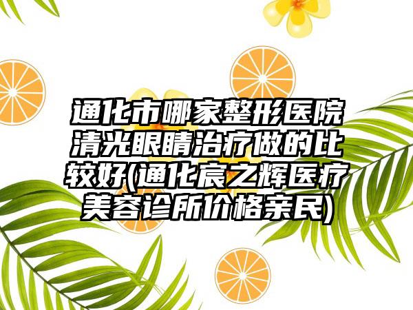 通化市哪家整形医院清光眼睛治疗做的比较好(通化宸之辉医疗美容诊所价格亲民)