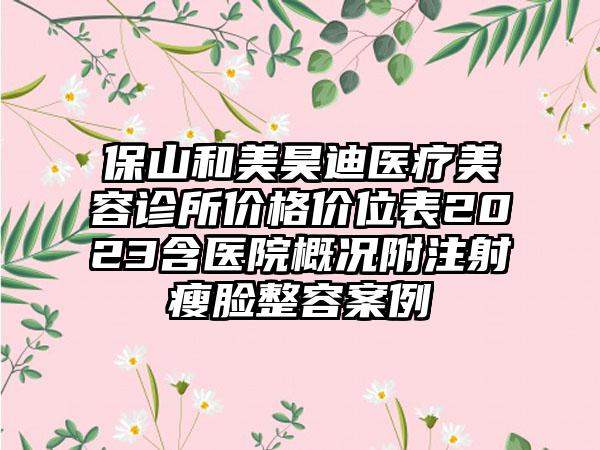 保山和美昊迪医疗美容诊所价格价位表2023含医院概况附注射瘦脸整容案例