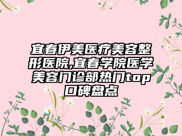 宜春伊美医疗美容整形医院,宜春学院医学美容门诊部热门top口碑盘点