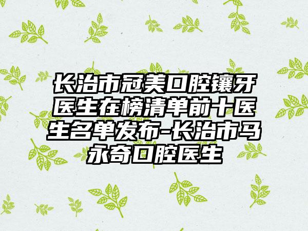 长治市冠美口腔镶牙医生在榜清单前十医生名单发布-长治市马永奇口腔医生
