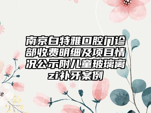 南京白特雅口腔门诊部收费明细及项目情况公示附儿童玻璃离zi补牙案例