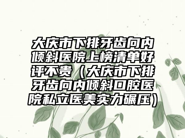 大庆市下排牙齿向内倾斜医院上榜清单好评不贵（大庆市下排牙齿向内倾斜口腔医院私立医美实力碾压）