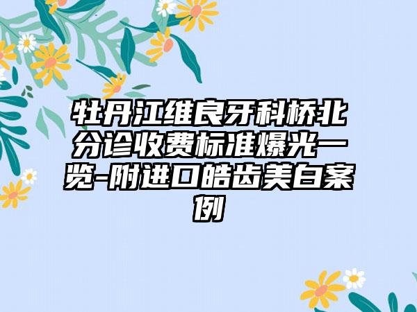 牡丹江维良牙科桥北分诊收费标准爆光一览-附进口皓齿美白案例