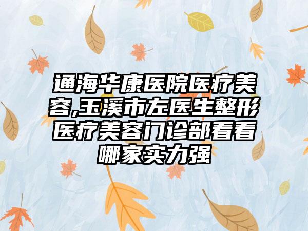 通海华康医院医疗美容,玉溪市左医生整形医疗美容门诊部看看哪家实力强