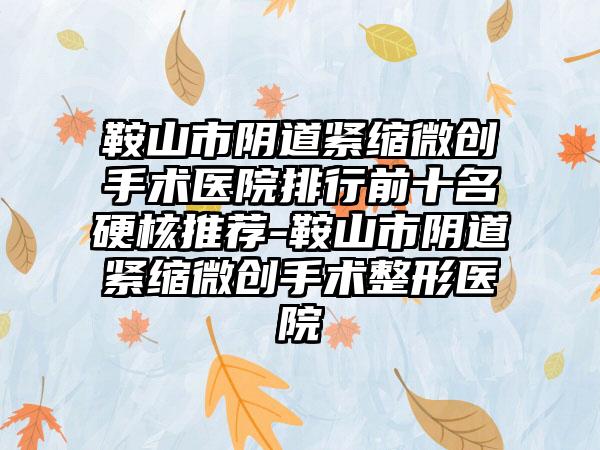 鞍山市阴道紧缩微创手术医院排行前十名硬核推荐-鞍山市阴道紧缩微创手术整形医院