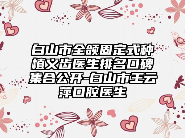 白山市全颌固定式种植义齿医生排名口碑集合公开-白山市王云萍口腔医生