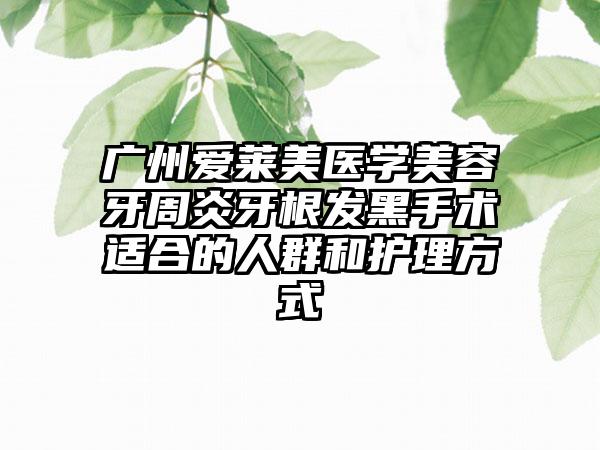 广州爱莱美医学美容牙周炎牙根发黑手术适合的人群和护理方式