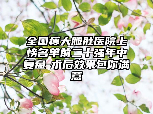 全国瘦大腿肚医院上榜名单前二十强年中复盘-术后效果包你满意