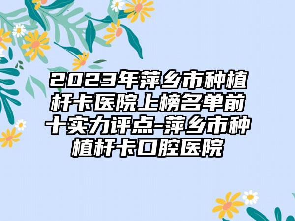 2023年萍乡市种植杆卡医院上榜名单前十实力评点-萍乡市种植杆卡口腔医院