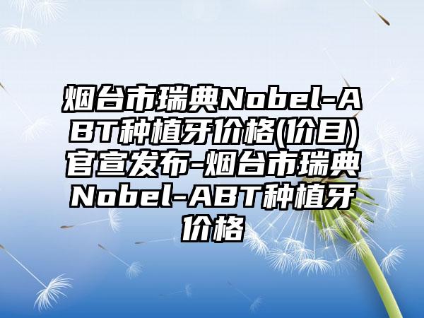 烟台市瑞典Nobel-ABT种植牙价格(价目)官宣发布-烟台市瑞典Nobel-ABT种植牙价格